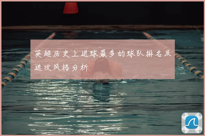英超历史上进球最多的球队排名及进攻风格分析
