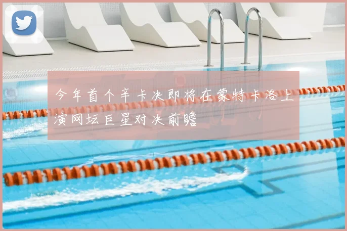 今年首个辛卡决即将在蒙特卡洛上演网坛巨星对决前瞻