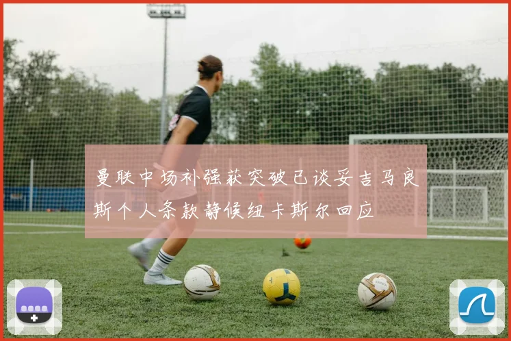 曼联中场补强获突破已谈妥吉马良斯个人条款静候纽卡斯尔回应