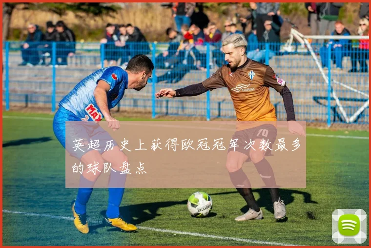 英超历史上获得欧冠冠军次数最多的球队盘点