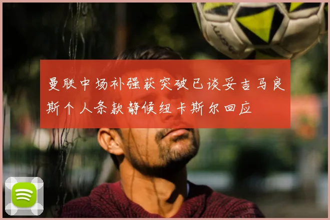 曼联中场补强获突破已谈妥吉马良斯个人条款静候纽卡斯尔回应